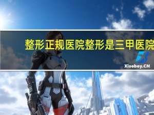 整形正规医院 整形是三甲医院好还是整形医院好