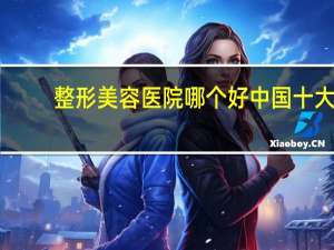 整形美容医院哪个好 中国十大整形医院是哪几家