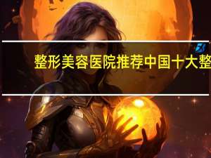 整形美容医院推荐 中国十大整形医院是哪几家