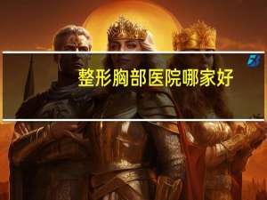 整形胸部医院哪家好(做胸部手术选韩国哪家整形医院好)