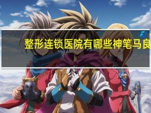 整形连锁医院有哪些 神笔马良整形医院正规吗