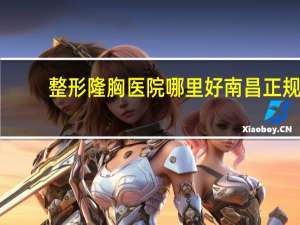 整形隆胸医院哪里好 南昌正规隆胸医院哪家好