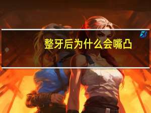 整牙后为什么会嘴凸(嘴突，整牙有用吗病因是什么啊)