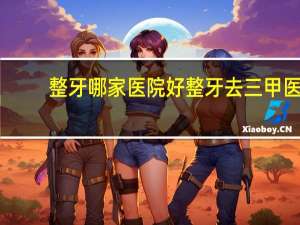 整牙哪家医院好 整牙去三甲医院好还是口腔医院好