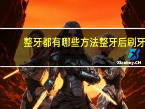 整牙都有哪些方法 整牙后刷牙的方式