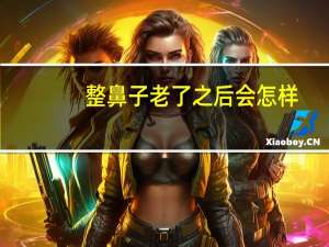 整鼻子老了之后会怎样（整鼻子老了之后会怎么样）