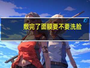 敷完了面膜要不要洗脸（面膜敷完要不要洗脸）