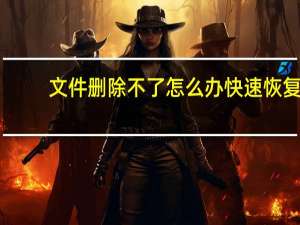 文件删除不了怎么办快速恢复（文件删除不了怎么办）