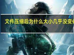 文件压缩后为什么大小几乎没变化啊（文件压缩后为什么大小几乎没变化）