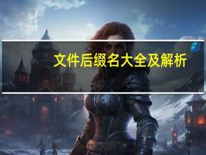 文件后缀名大全及解析（文件后缀名大全）