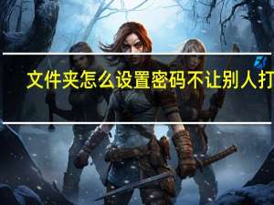 文件夹怎么设置密码不让别人打开（文件夹怎么设置密码）