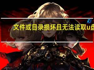 文件或目录损坏且无法读取u盘（文件或目录损坏且无法读取）