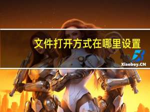 文件打开方式在哪里设置（文件打开方式）