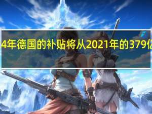 文件显示到2024年德国的补贴将从2021年的379亿欧元增至671亿欧元
