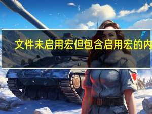 文件未启用宏但包含启用宏的内容（文件未启用宏但包含启用宏的内容）