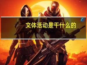 文体活动是干什么的（文体活动指的是哪些活动）