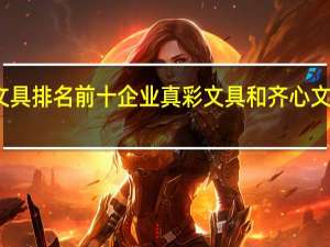 文具排名前十企业 真彩文具和齐心文具上榜，前两位众人熟知