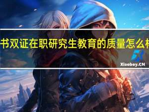 文凭证书双证在职研究生教育的质量怎么样有没有保证