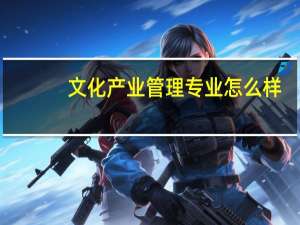 文化产业管理专业怎么样_学什么_前景好吗