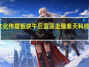 文化传媒板块午后震荡走强紫天科技涨超11%