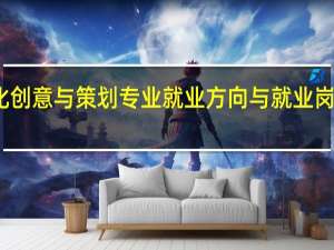 文化创意与策划专业就业方向与就业岗位有哪些