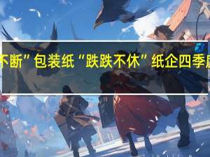 文化纸“涨声不断”包装纸“跌跌不休” 纸企四季度业绩或进一步分化