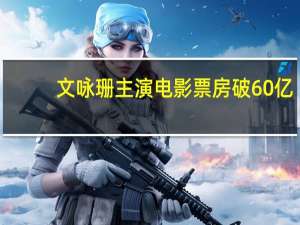 文咏珊主演电影票房破60亿