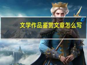 文学作品鉴赏文章怎么写（文学作品鉴赏文章）