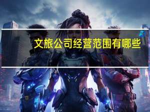 文旅公司经营范围有哪些（经营范围有哪些）