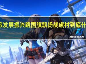 文旅发展振兴路国旗飘扬战旗村 到底什么情况嘞