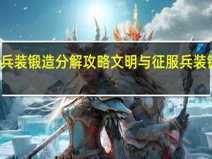 文明与征服兵装锻造分解攻略 文明与征服兵装锻造分解系统介绍