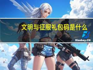 文明与征服礼包码是什么-兑换码cdkey口令汇总