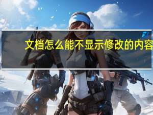 文档怎么能不显示修改的内容（如何让word文档不显示修改痕迹）