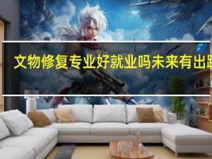 文物修复专业好就业吗 未来有出路吗