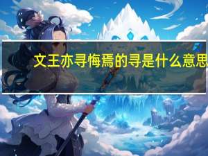 文王亦寻悔焉的寻是什么意思