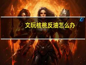 文玩核桃反油怎么办
