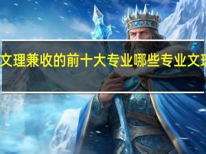 文理兼收的前十大专业 哪些专业文理兼收