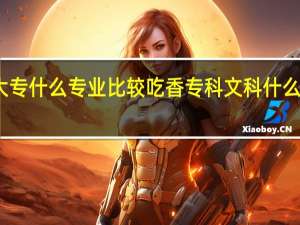 文科大专什么专业比较吃香 专科文科什么专业好就业
