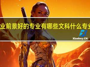 文科就业前景好的专业有哪些文科什么专业就业前景好