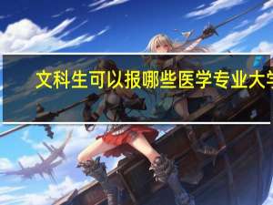 文科生可以报哪些医学专业大学（文科生可以报哪些医学专业）