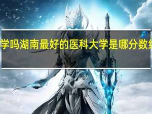 文科生可以报考医科大学吗湖南最好的医科大学是哪分数线是多少 湖南医科大学分数线