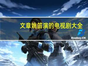 文章姚笛演的电视剧大全（文章姚笛演的电视剧）