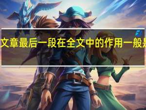 文章最后一段在全文中的作用一般是什么