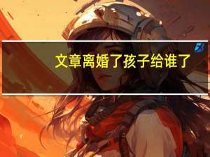 文章离婚了孩子给谁了（文章离婚了吗）