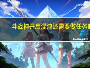 斗战神开启混沌还需要做任务吗（斗战神混沌之祸任务）