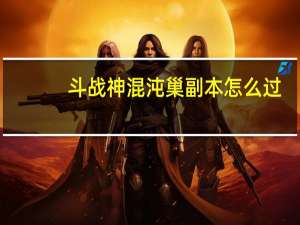 斗战神混沌巢副本怎么过,混沌巢穴副本攻略 斗战神混沌模式怎么开启
