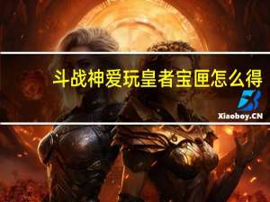 斗战神爱玩皇者宝匣怎么得（斗战神爱玩皇者宝匣刷新时间）