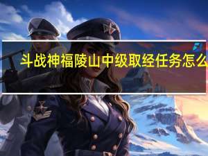 斗战神福陵山中级取经任务怎么玩（斗战神福陵山中级取经任务NPC的位置在哪里）