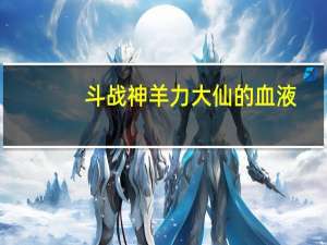 斗战神羊力大仙的血液（斗战神羊仙真身属性）