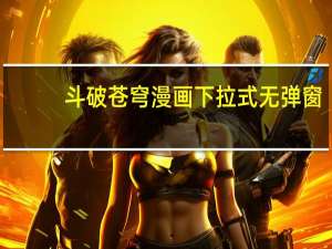 斗破苍穹漫画下拉式无弹窗（斗破苍穹漫画下载）